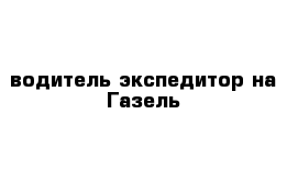 водитель-экспедитор на Газель